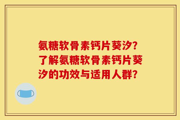 氨糖软骨素钙片葵汐?了解氨糖软骨素钙片葵汐的功效与适用人群? 氨糖软骨素钙片葵汐?了解氨糖软骨素钙片葵汐的功效与适用人群?