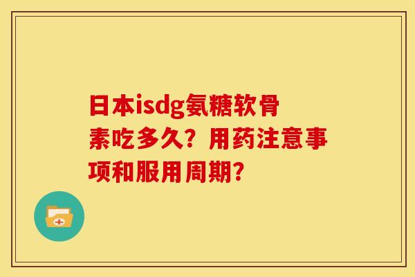 日本isdg氨糖软骨素吃多久？用药注意事项和服用周期？