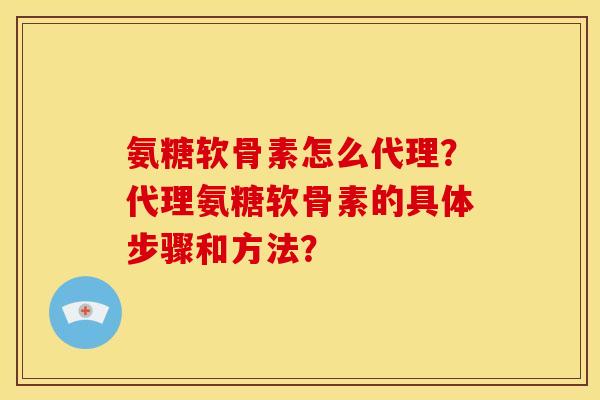 氨糖软骨素怎么代理?代理氨糖软骨素的具体步骤和方法? 氨糖软骨素怎么代理?代理氨糖软骨素的具体步骤和方法?
