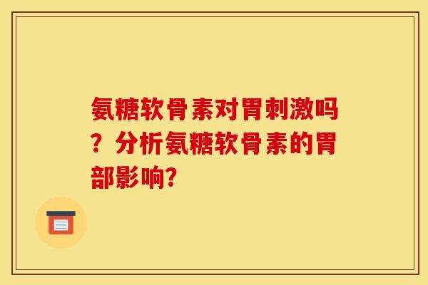 氨糖软骨素对胃刺激吗?分析氨糖软骨素的胃部影响? 氨糖软骨素对胃刺激吗?分析氨糖软骨素的胃部影响?