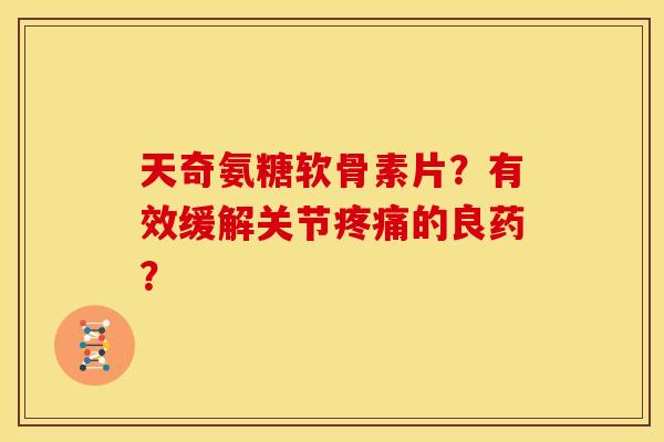 天奇氨糖软骨素片？有效缓解关节疼痛的良药？