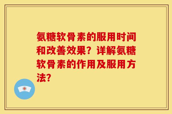 氨糖软骨素的服用时间和改善效果？详解氨糖软骨素的作用及服用方法？