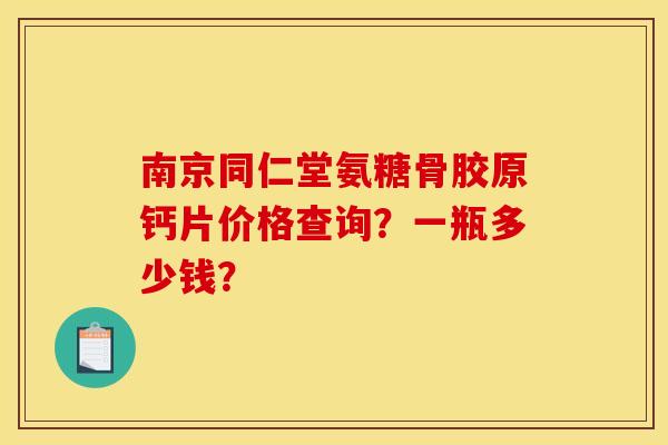 南京同仁堂氨糖骨胶原钙片价格查询？一瓶多少钱？