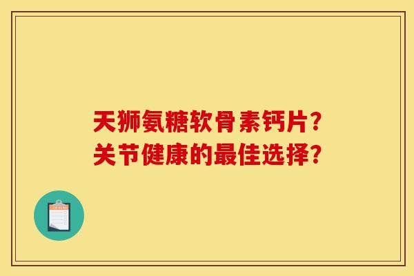 天狮氨糖软骨素钙片？关节健康的最佳选择？