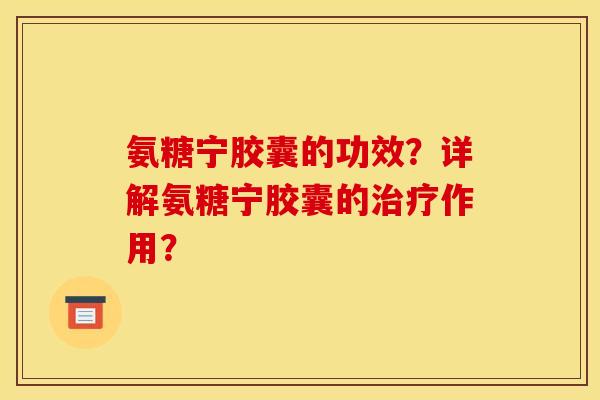 氨糖宁胶囊的功效?详解氨糖宁胶囊的作用? 氨糖宁胶囊的功效?详解氨糖宁胶囊的作用?