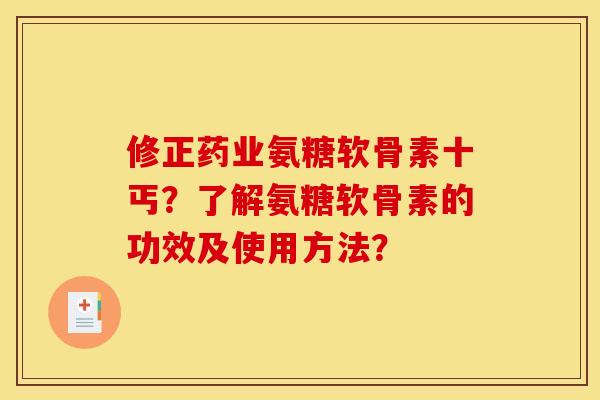 修正药业氨糖软骨素十丐?了解氨糖软骨素的功效及使用方法? 修正药业氨糖软骨素十丐?了解氨糖软骨素的功效及使用方法?