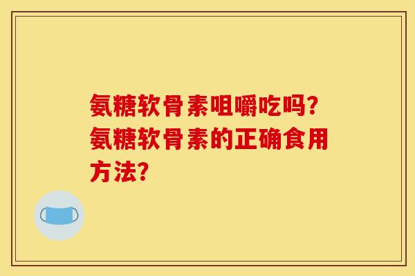 氨糖软骨素咀嚼吃吗？氨糖软骨素的正确食用方法？