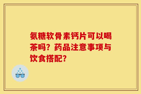 氨糖软骨素钙片可以喝茶吗？药品注意事项与饮食搭配？