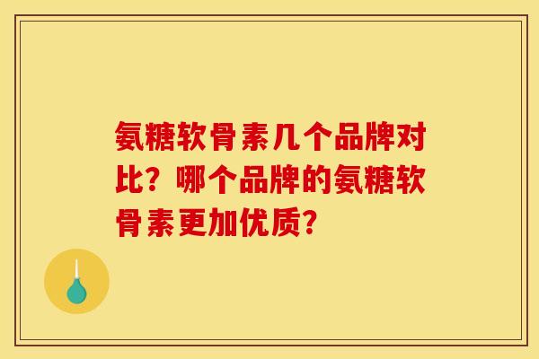 氨糖软骨素几个品牌对比？哪个品牌的氨糖软骨素更加优质？