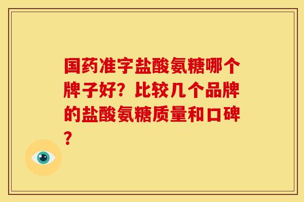 国药准字盐酸氨糖哪个牌子好？比较几个品牌的盐酸氨糖质量和口碑？