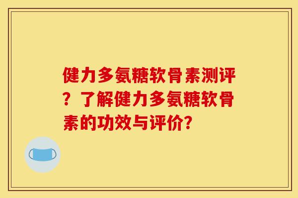 健力多氨糖软骨素测评？了解健力多氨糖软骨素的功效与评价？