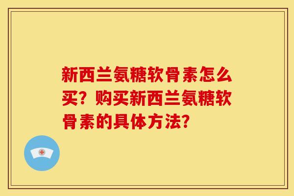 新西兰氨糖软骨素怎么买？购买新西兰氨糖软骨素的具体方法？