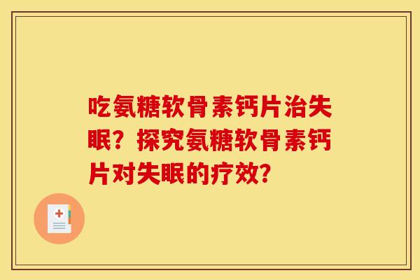 吃氨糖软骨素钙片治失眠？探究氨糖软骨素钙片对失眠的疗效？