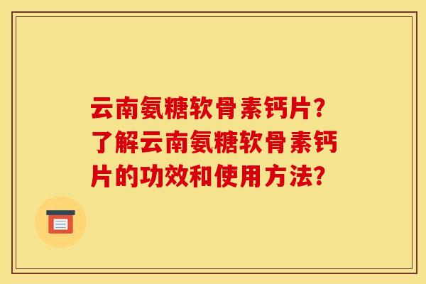云南氨糖软骨素钙片？了解云南氨糖软骨素钙片的功效和使用方法？