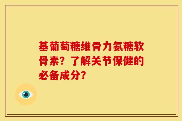 基葡萄糖维骨力氨糖软骨素？了解关节保健的必备成分？