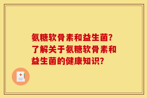 氨糖软骨素和益生菌？了解关于氨糖软骨素和益生菌的健康知识？