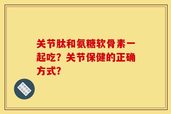关节肽和氨糖软骨素一起吃?关节保健的正确方式? 关节肽和氨糖软骨素一起吃?关节保健的正确方式?