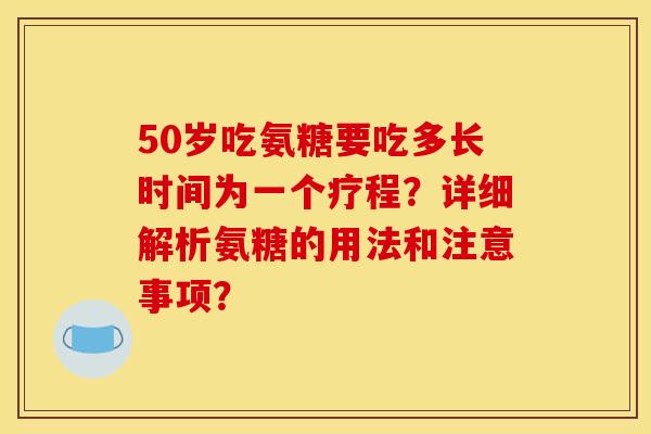 50岁吃氨糖要吃多长时间为一个疗程?详细解析氨糖的用法和注意事项? 50岁吃氨糖要吃多长时间为一个疗程?详细解析氨糖的用法和注意事项?
