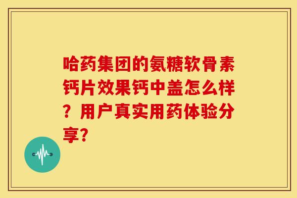 哈药集团的氨糖软骨素钙片效果钙中盖怎么样?用户真实用药体验分享? 哈药集团的氨糖软骨素钙片效果钙中盖怎么样?用户真实用药体验分享?