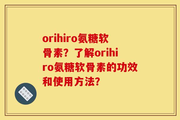 orihiro氨糖软骨素？了解orihiro氨糖软骨素的功效和使用方法？