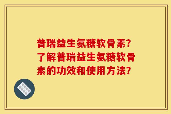 普瑞益生氨糖软骨素？了解普瑞益生氨糖软骨素的功效和使用方法？