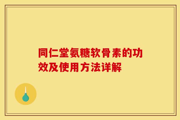 同仁堂氨糖软骨素的功效及使用方法详解