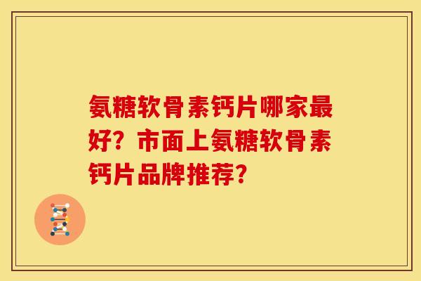 氨糖软骨素钙片哪家最好？市面上氨糖软骨素钙片品牌推荐？