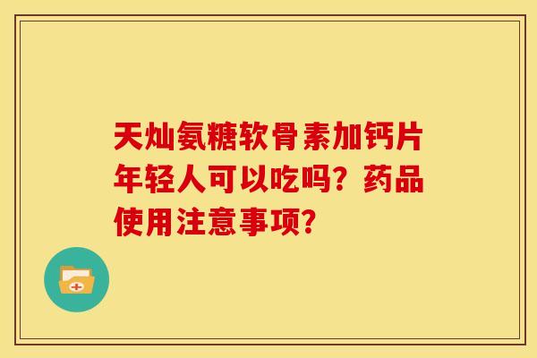 天灿氨糖软骨素加钙片年轻人可以吃吗？药品使用注意事项？
