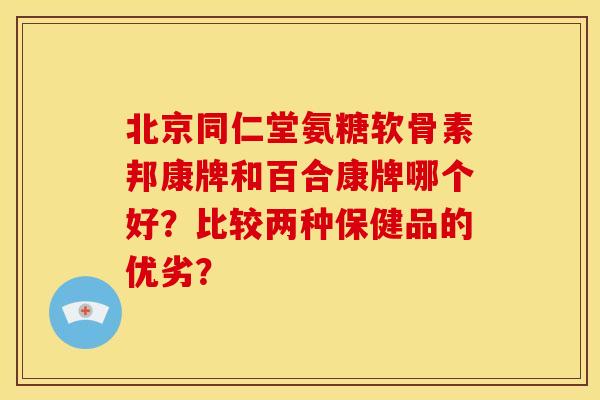 北京同仁堂氨糖软骨素邦康牌和百合康牌哪个好？比较两种保健品的优劣？