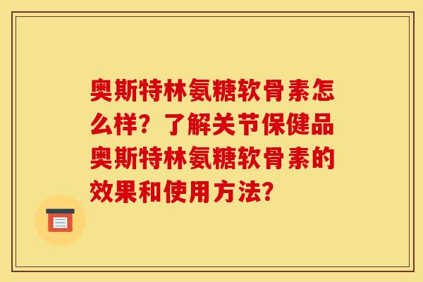 奥斯特林氨糖软骨素怎么样？了解关节保健品奥斯特林氨糖软骨素的效果和使用方法？
