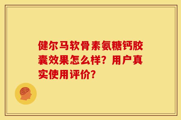 健尔马软骨素氨糖钙胶囊效果怎么样？用户真实使用评价？