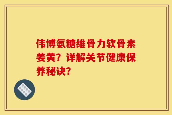 伟博氨糖维骨力软骨素姜黄？详解关节健康保养秘诀？