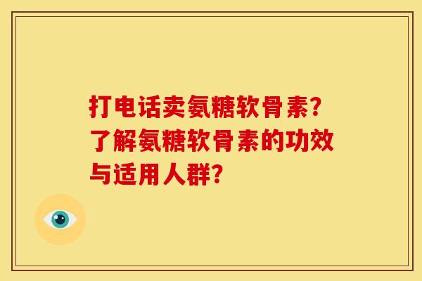 打电话卖氨糖软骨素？了解氨糖软骨素的功效与适用人群？