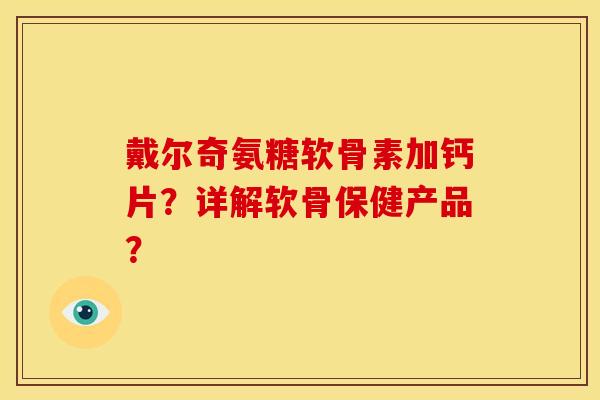 戴尔奇氨糖软骨素加钙片?详解软骨保健产品? 戴尔奇氨糖软骨素加钙片?详解软骨保健产品?