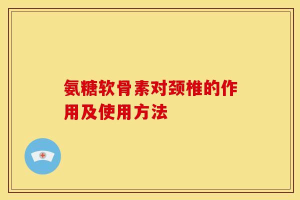 氨糖软骨素对颈椎的作用及使用方法