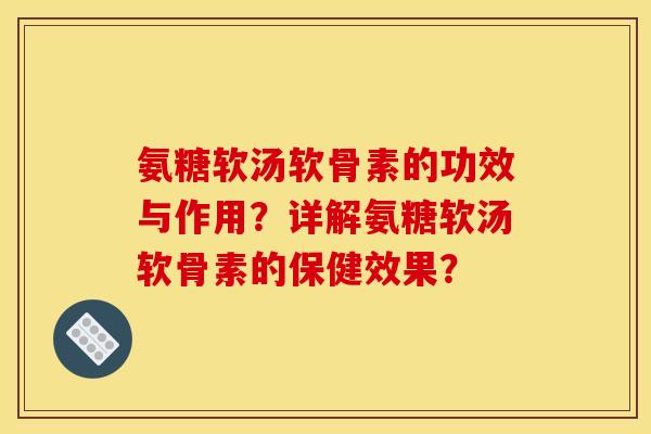 氨糖软汤软骨素的功效与作用?详解氨糖软汤软骨素的保健效果? 氨糖软汤软骨素的功效与作用?详解氨糖软汤软骨素的保健效果?