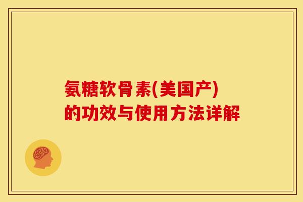 氨糖软骨素(美国产)的功效与使用方法详解