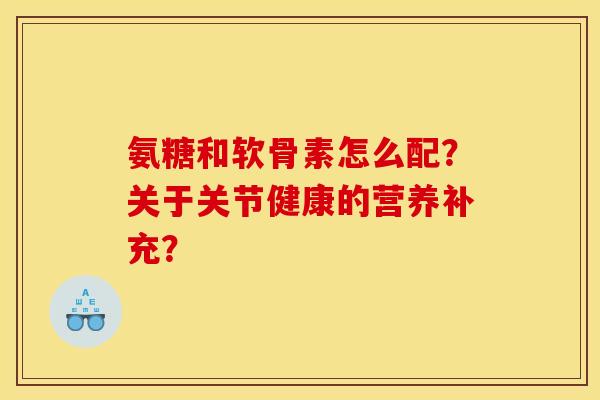 氨糖和软骨素怎么配？关于关节健康的营养补充？