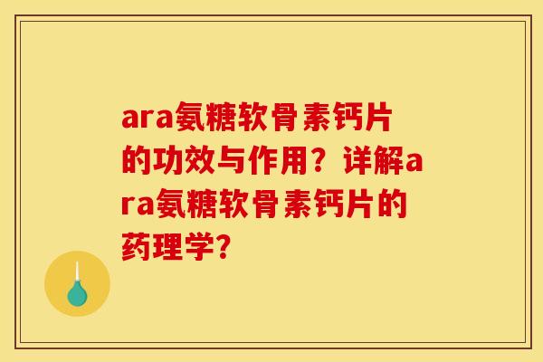 ara氨糖软骨素钙片的功效与作用？详解ara氨糖软骨素钙片的药理学？