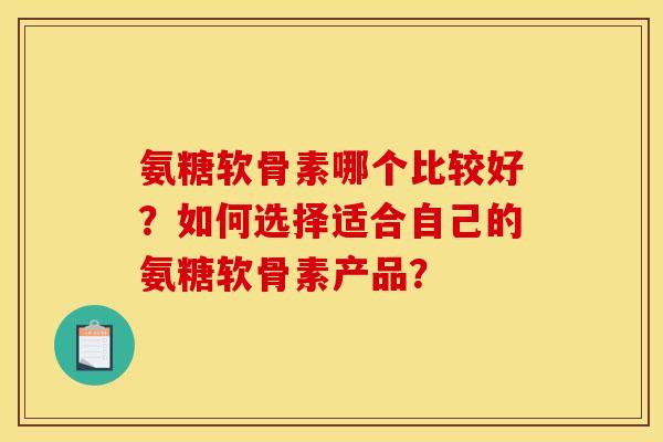 氨糖软骨素哪个比较好？如何选择适合自己的氨糖软骨素产品？