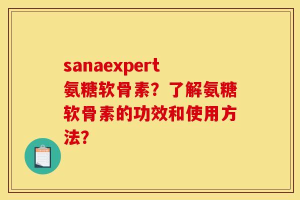 sanaexpert氨糖软骨素？了解氨糖软骨素的功效和使用方法？