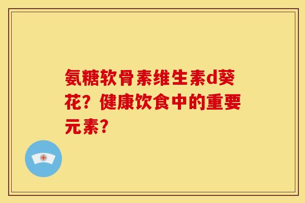 氨糖软骨素维生素d葵花?健康饮食中的重要元素? 氨糖软骨素维生素d葵花?健康饮食中的重要元素?
