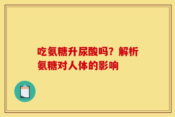 吃氨糖升尿酸吗？解析氨糖对人体的影响