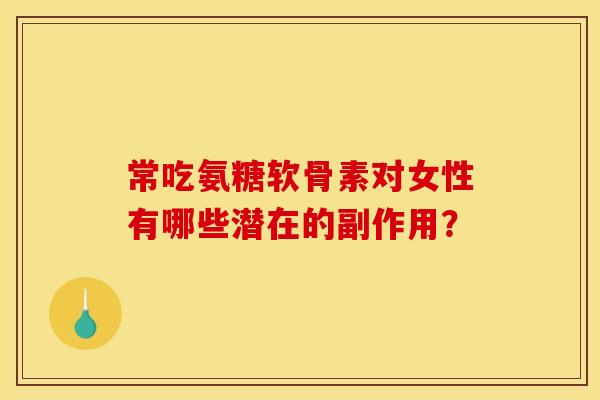 常吃氨糖软骨素对女性有哪些潜在的副作用？