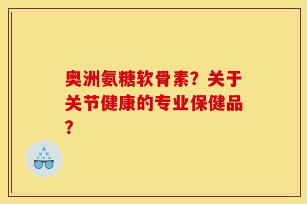奥洲氨糖软骨素？关于关节健康的专业保健品？