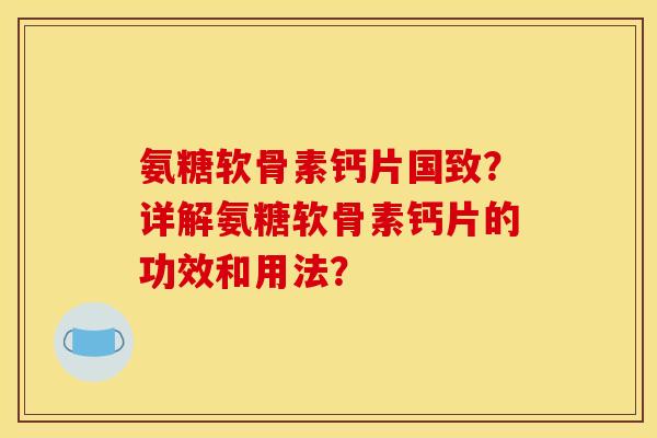 氨糖软骨素钙片国致？详解氨糖软骨素钙片的功效和用法？