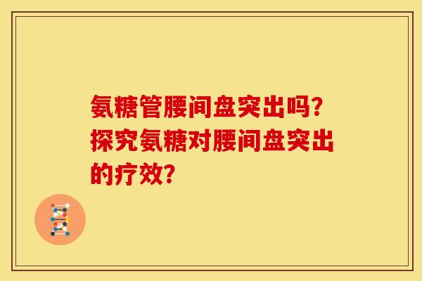 氨糖管腰间盘突出吗？探究氨糖对腰间盘突出的疗效？