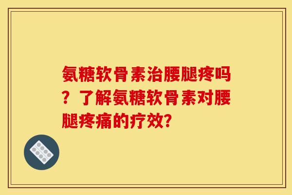 氨糖软骨素腰腿疼吗?了解氨糖软骨素对腰腿的疗效? 氨糖软骨素腰腿疼吗?了解氨糖软骨素对腰腿的疗效?