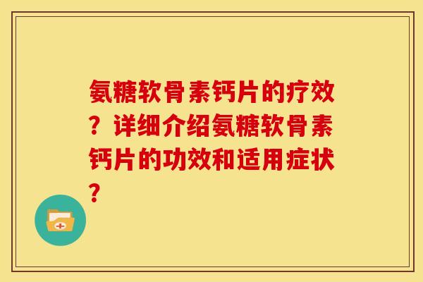 氨糖软骨素钙片的疗效？详细介绍氨糖软骨素钙片的功效和适用症状？