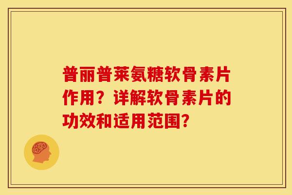 普丽普莱氨糖软骨素片作用？详解软骨素片的功效和适用范围？